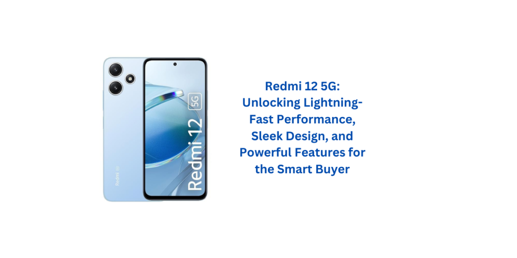 Redmi 12 5G: Unlocking Lightning-Fast Performance, Sleek Design, and Powerful Features for the Smart Buyer