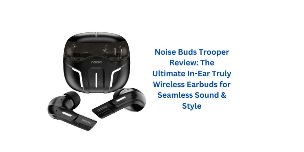 Noise Buds Trooper Review: The Ultimate In-Ear Truly Wireless Earbuds for Seamless Sound & Style