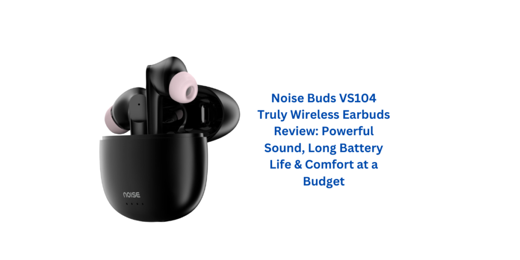 Noise Buds VS104 Truly Wireless Earbuds Review: Powerful Sound, Long Battery Life & Comfort at a Budget