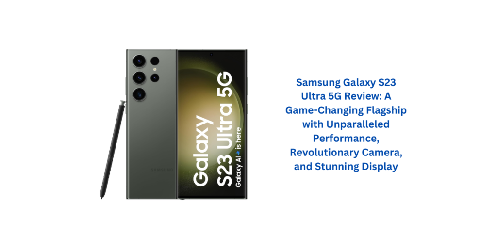 Samsung Galaxy S23 Ultra 5G Review: A Game-Changing Flagship with Unparalleled Performance, Revolutionary Camera, and Stunning Display