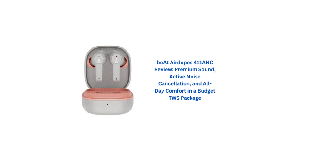 boAt Airdopes 411ANC Review: Premium Sound, Active Noise Cancellation, and All-Day Comfort in a Budget TWS Package