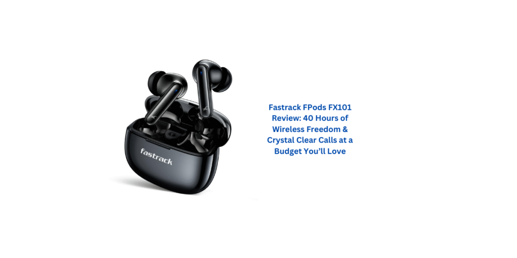 Fastrack FPods FX101 Review: 40 Hours of Wireless Freedom & Crystal Clear Calls at a Budget You’ll Love
