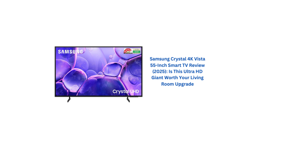 Samsung Crystal 4K Vista 55-Inch Smart TV Review (2025): Is This Ultra HD Giant Worth Your Living Room Upgrade