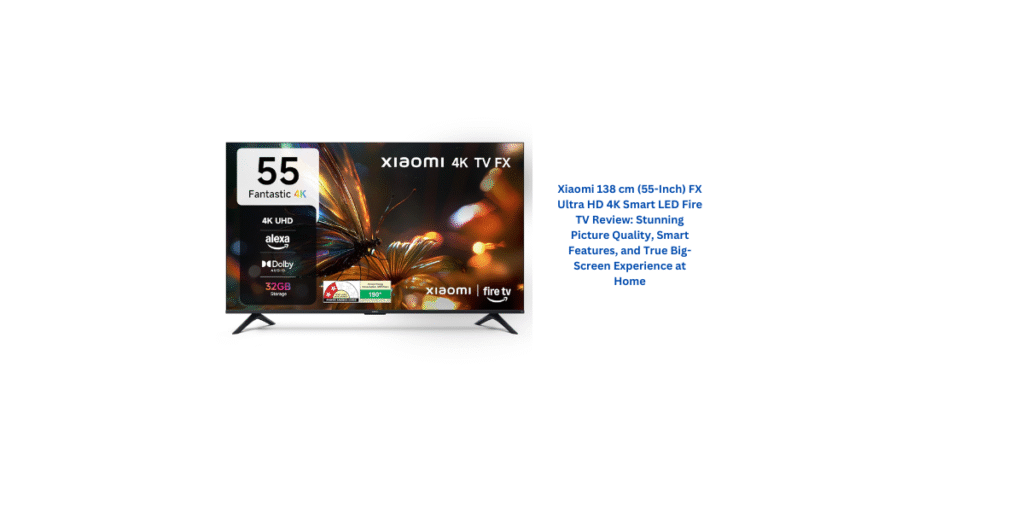 Xiaomi 138 cm (55-Inch) FX Ultra HD 4K Smart LED Fire TV Review: Stunning Picture Quality, Smart Features, and True Big-Screen Experience at Home