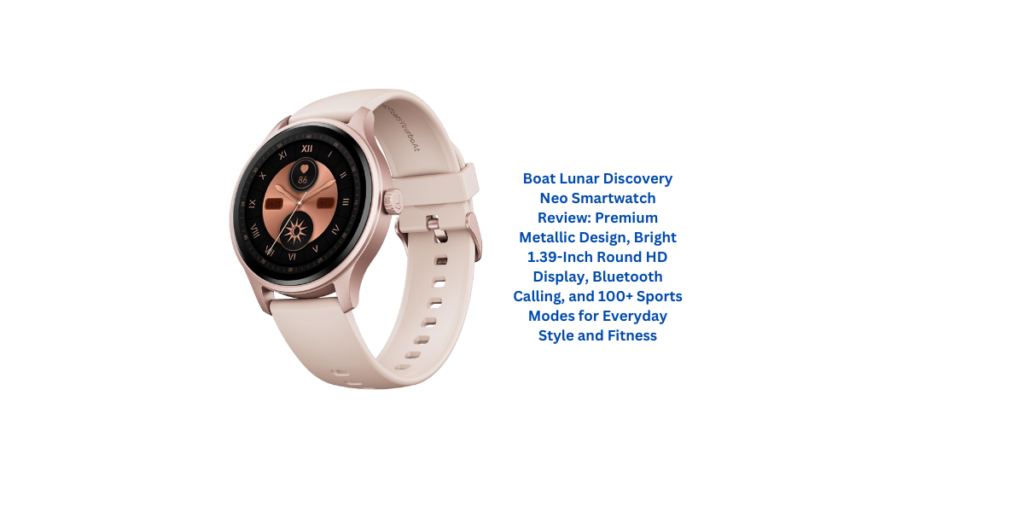 Boat Lunar Discovery Neo Smartwatch Review: Premium Metallic Design, Bright 1.39-Inch Round HD Display, Bluetooth Calling, and 100+ Sports Modes for Everyday Style and Fitness