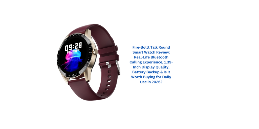 Fire-Boltt Talk Round Smart Watch Review: Real-Life Bluetooth Calling Experience, 1.39-Inch Display Quality, Battery Backup & Is It Worth Buying for Daily Use in 2026?