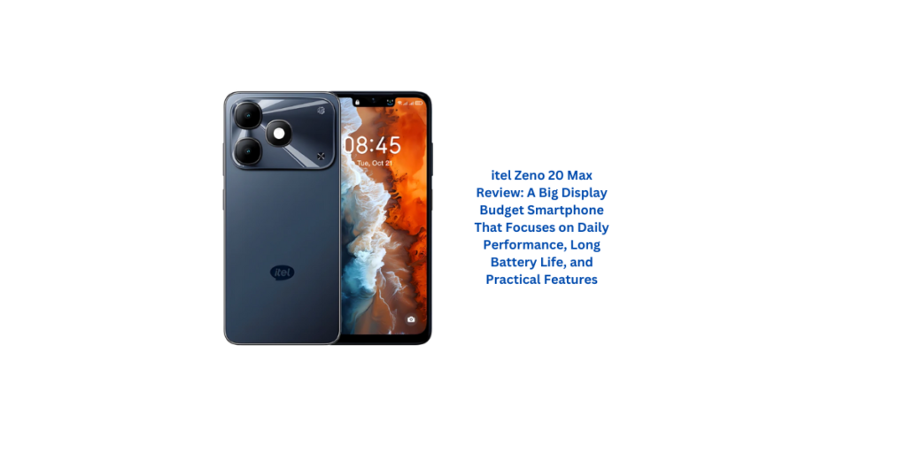 itel Zeno 20 Max Review: A Big Display Budget Smartphone That Focuses on Daily Performance, Long Battery Life, and Practical Features