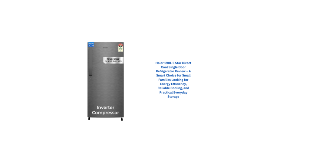 Haier 190L 5 Star Direct Cool Single Door Refrigerator Review – A Smart Choice for Small Families Looking for Energy Efficiency, Reliable Cooling, and Practical Everyday Storage