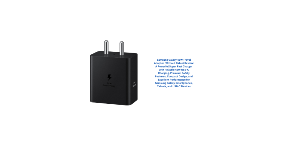 Samsung Galaxy 45W Travel Adaptor (Without Cable) Review: A Powerful Super Fast Charger with Reliable 45W USB-C Charging, Premium Safety Features, Compact Design, and Excellent Performance for Samsung Galaxy Smartphones, Tablets, and USB-C Devices