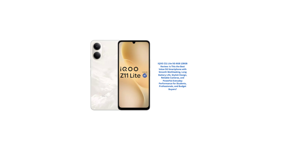 iQOO Z11 Lite 5G 6GB 128GB Review: Is This the Best Value 5G Smartphone with Smooth Multitasking, Long Battery Life, Stylish Design, Reliable Cameras, and Powerful Everyday Performance for Students, Professionals, and Budget Buyers?