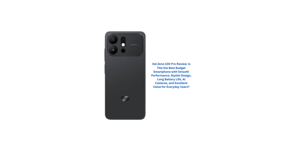 itel Zeno 100 Pro Review: Is This the Best Budget Smartphone with Smooth Performance, Stylish Design, Long Battery Life, AI Cameras, and Excellent Value for Everyday Users?