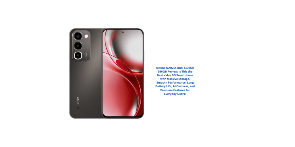 realme NARZO 100x 5G 6GB 256GB Review: Is This the Best Value 5G Smartphone with Massive Storage, Smooth Performance, Long Battery Life, AI Cameras, and Premium Features for Everyday Users?