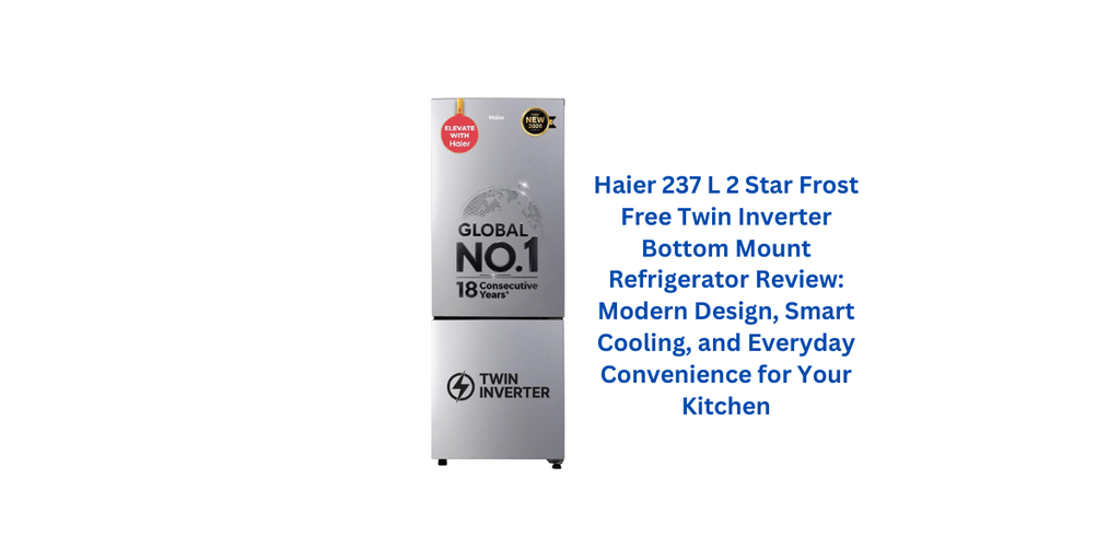 Haier 237 L 2 Star Frost Free Twin Inverter Bottom Mount Refrigerator Review: Modern Design, Smart Cooling, and Everyday Convenience for Your Kitchen