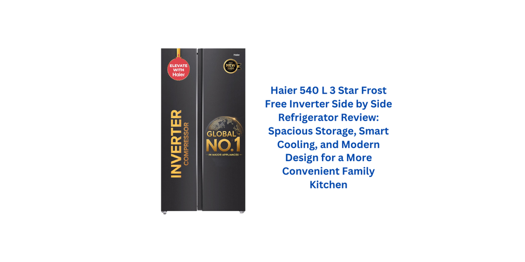 Haier 540 L 3 Star Frost Free Inverter Side by Side Refrigerator Review: Spacious Storage, Smart Cooling, and Modern Design for a More Convenient Family Kitchen